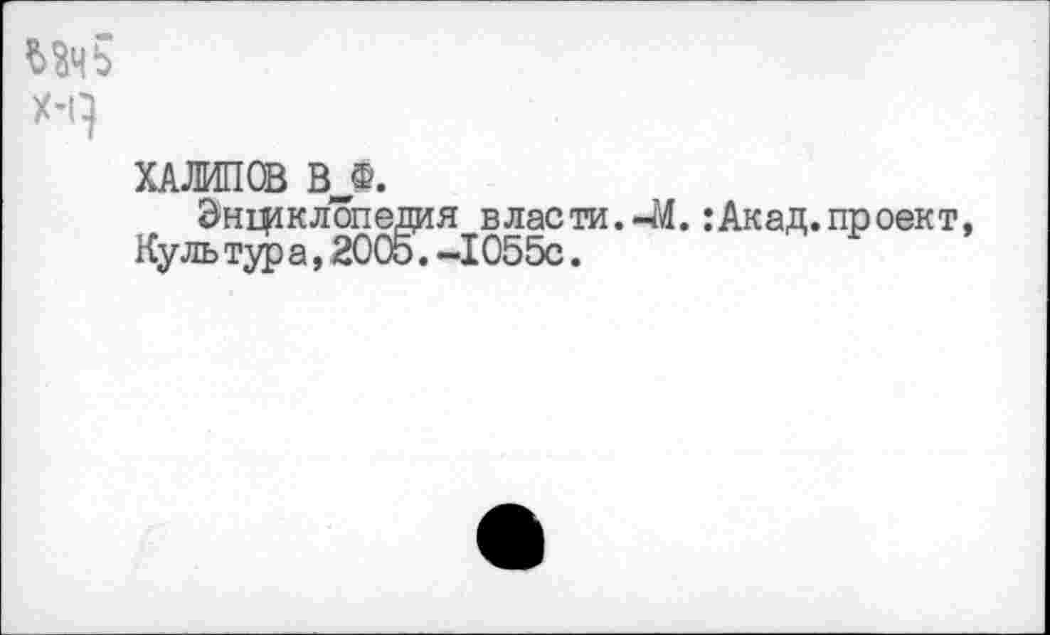 ﻿ЗД5
Х-1^
ХАЛИЛОВ В_Ф.
Энциклопедия власти.-М.:Акад.проект, Куль тур а,2005.-1055с.